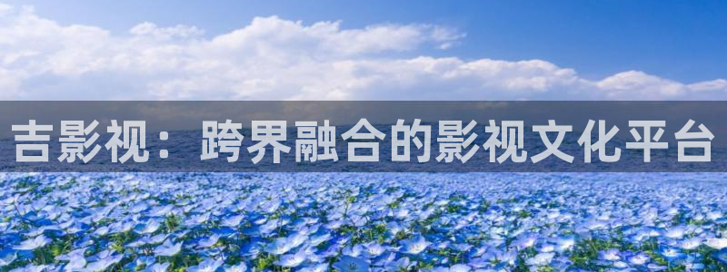 国产成人69视频在线观看：吉影视：跨界融合的影视文化平台