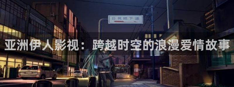 69视频最新：亚洲伊人影视：跨越时空的浪漫爱情故事